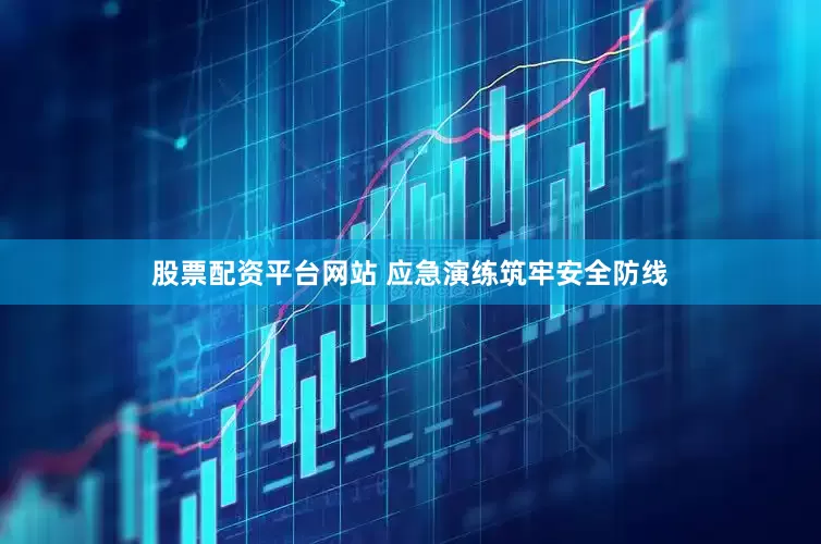 股票配资平台网站 应急演练筑牢安全防线