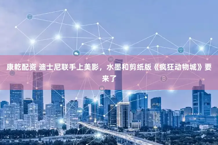 康乾配资 迪士尼联手上美影，水墨和剪纸版《疯狂动物城》要来了