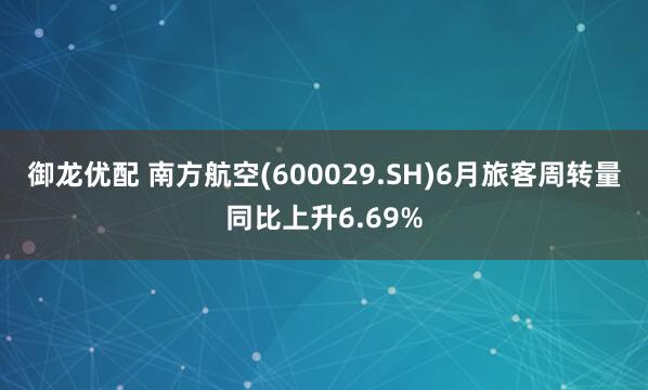 御龙优配 南方航空(600029.SH)6月旅客周转量同比上升6.69%
