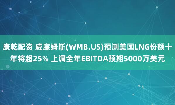 康乾配资 威廉姆斯(WMB.US)预测美国LNG份额十年将超25% 上调全年EBITDA预期5000万美元