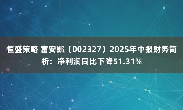 恒盛策略 富安娜（002327）2025年中报财务简析：净利润同比下降51.31%