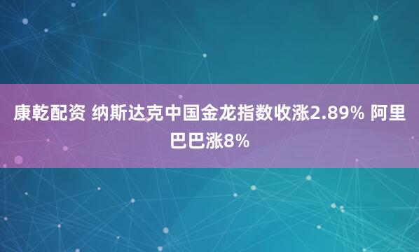 康乾配资 纳斯达克中国金龙指数收涨2.89% 阿里巴巴涨8%