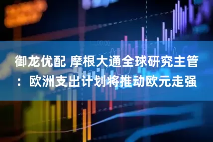御龙优配 摩根大通全球研究主管：欧洲支出计划将推动欧元走强