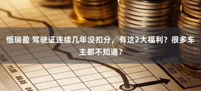 恒瑞盈 驾驶证连续几年没扣分，有这2大福利？很多车主都不知道？
